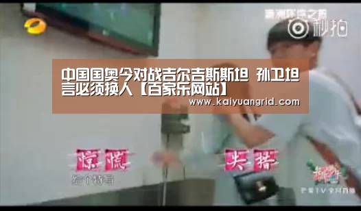 中国国奥今对战吉尔吉斯斯坦 孙卫坦言必须换人【百家乐网站】(图2) 百家乐网站直播