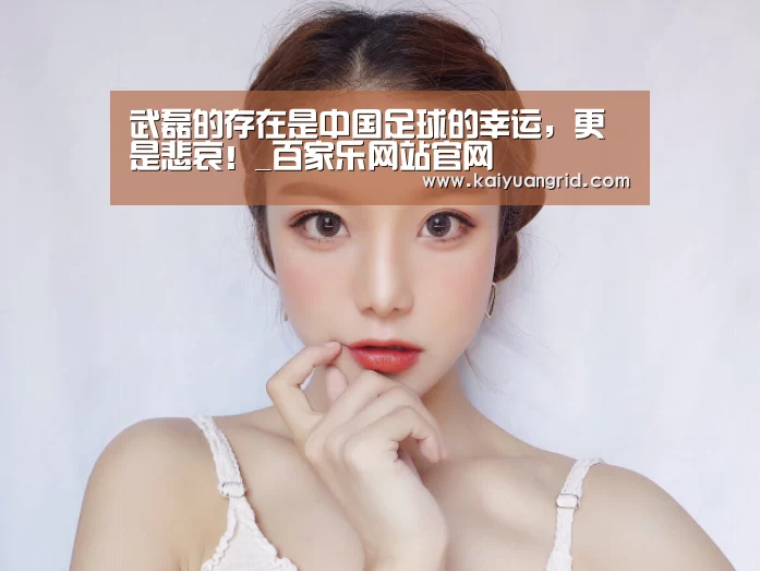 武磊的存在是中国足球的幸运,更是悲哀!_百家乐网站官网(图2) 网上百家乐