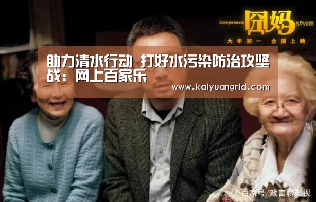 助力清水行动 打好水污染防治攻坚战:网上百家乐(图1) 网上百家乐