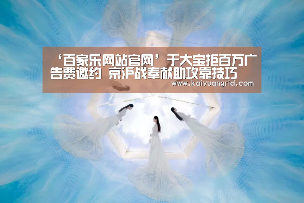 ‘百家乐网站官网’于大宝拒百万广告费邀约 京沪战奉献助攻靠技巧(图2) 百家乐网站官网