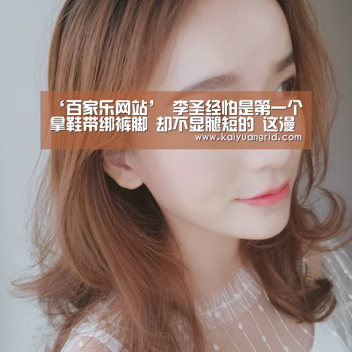 ‘百家乐网站’
李圣经怕是第一个拿鞋带绑裤脚 却不显腿短的 这漫画腿太绝了(图5) 百家乐网站官网